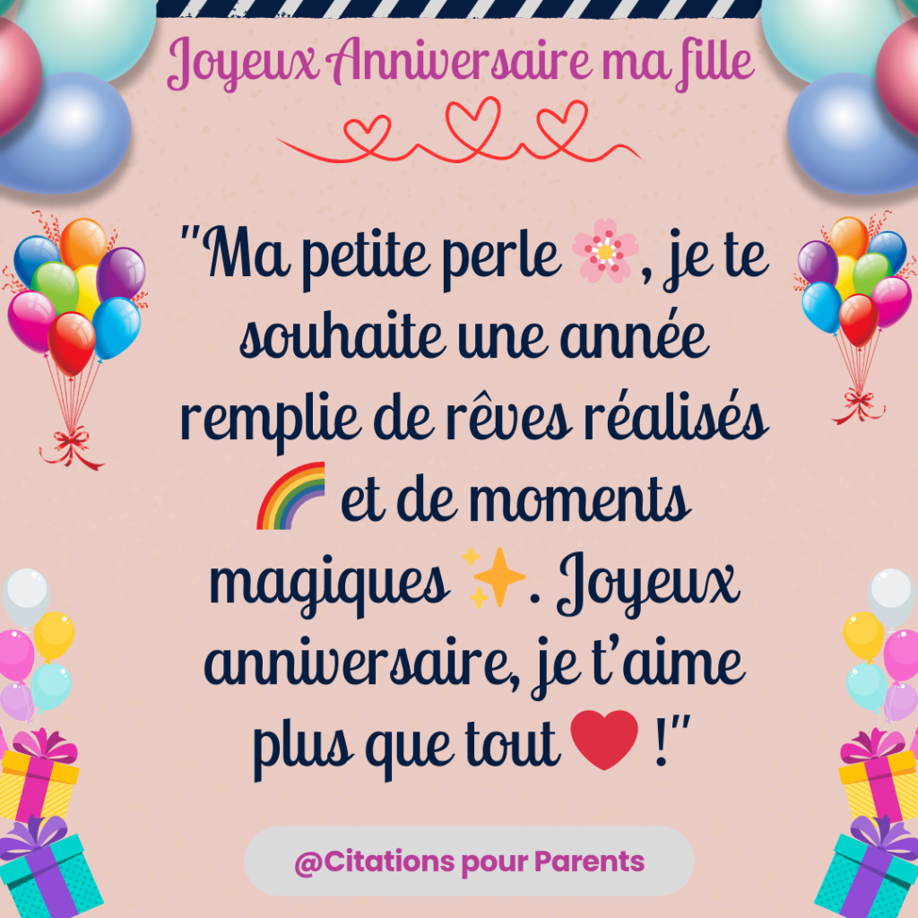 "Ma petite perle 🌸, je te souhaite une année remplie de rêves réalisés 🌈 et de moments magiques ✨. Joyeux anniversaire, je t’aime plus que tout ❤️ !"