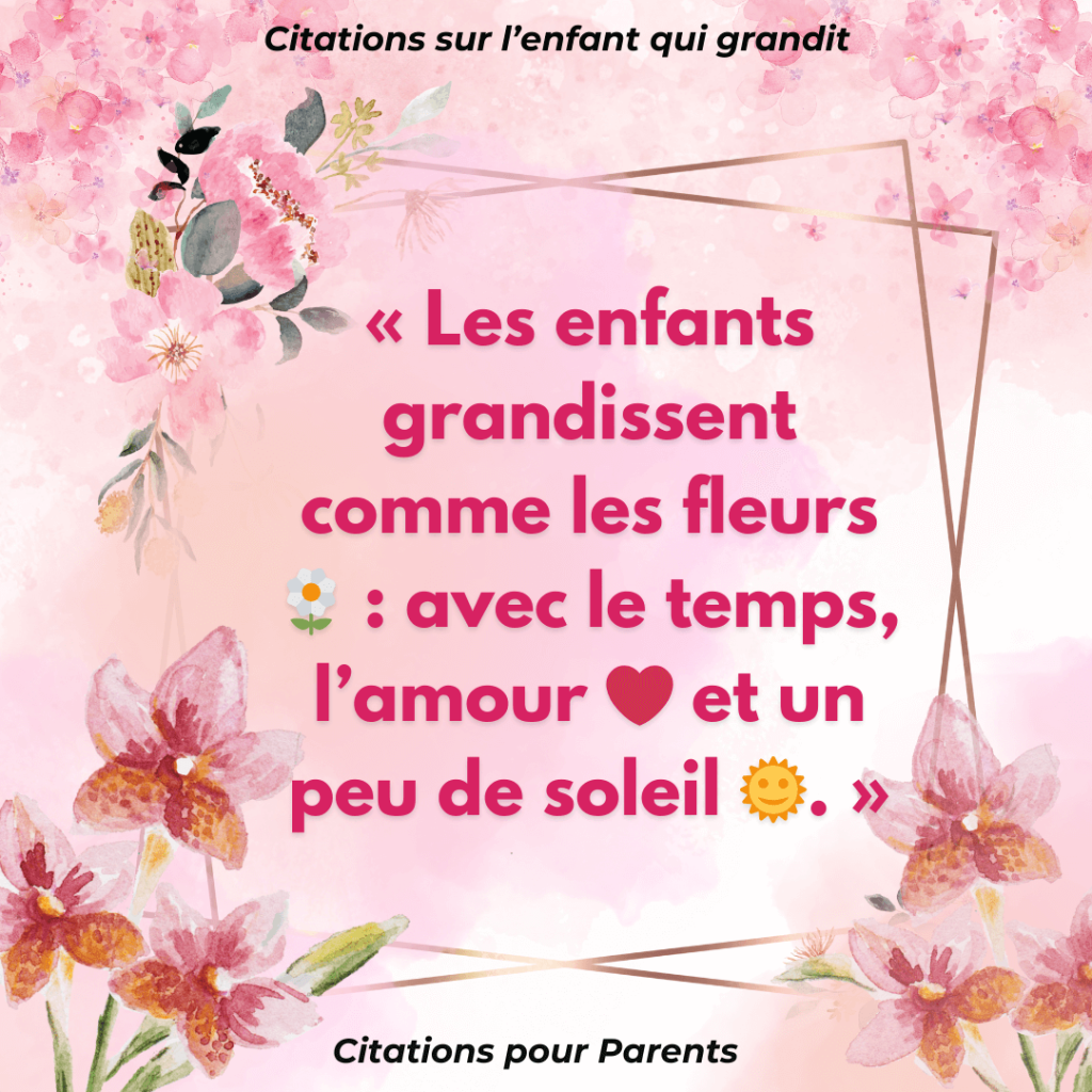 Citations sur l'enfant qui grandit « Les enfants grandissent comme les fleurs 🌼 avec le temps, l’amour ❤️ et un peu de soleil 🌞. »