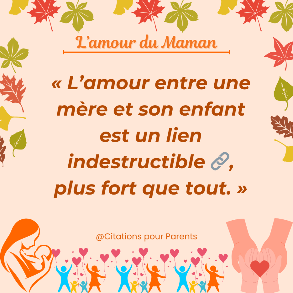 citation amour entre une mère et son enfnt « L’amour entre une mère et son enfant est un lien indestructible 🔗, plus fort que tout. »