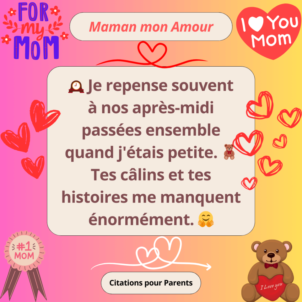 mot touchant d'une fille pour sa mère Je repense souvent à nos après-midi passées ensemble quand j'étais petite. 🧸 Tes câlins et tes histoires me manquent énormément.