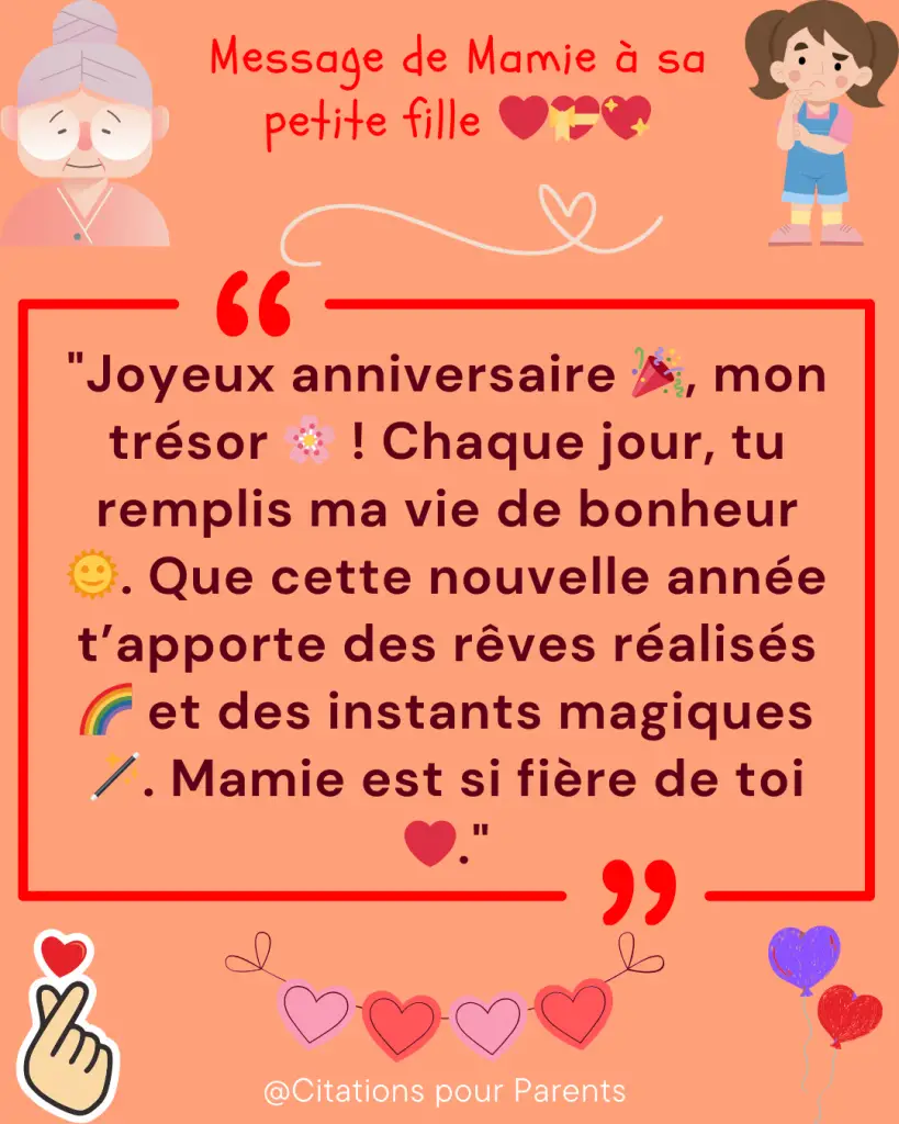 citation d'une mamie pour sa petite fille "Joyeux anniversaire 🎉, mon trésor 🌸 ! Chaque jour, tu remplis ma vie de bonheur 🌞. Que cette nouvelle année t’apporte des rêves réalisés 🌈 et des instants magiques 🪄. Mamie est si fière de toi ❤️."