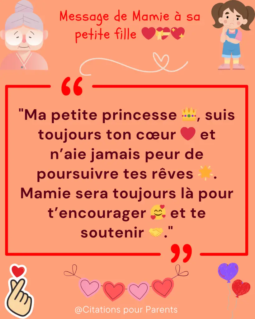 citations d'une mamie à sa petite fille "Ma petite princesse 👑, suis toujours ton cœur ❤️ et n’aie jamais peur de poursuivre tes rêves 🌟. Mamie sera toujours là pour t’encourager 🥰 et te soutenir 🤝."