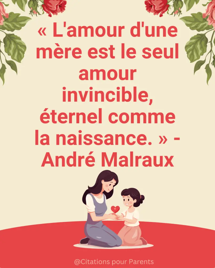 « L'amour d'une mère est le seul amour invincible, éternel comme la naissance. » - André Malraux