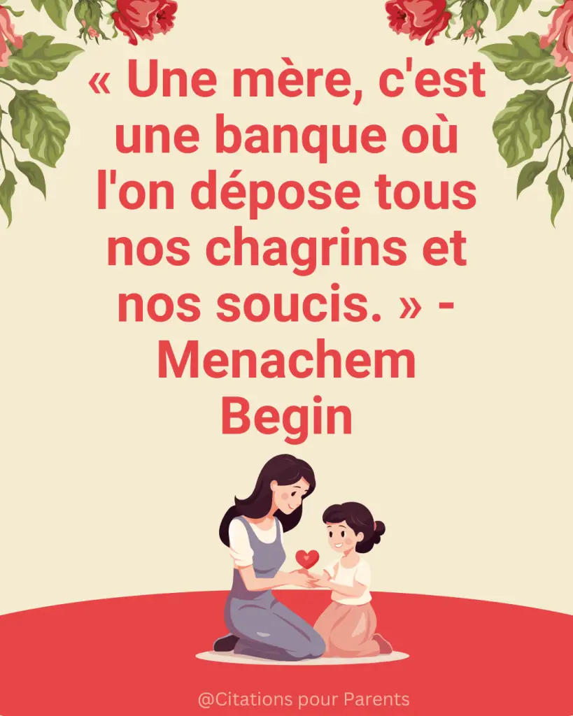 « Une mère, c'est une banque où l'on dépose tous nos chagrins et nos soucis. » - Menachem Begin