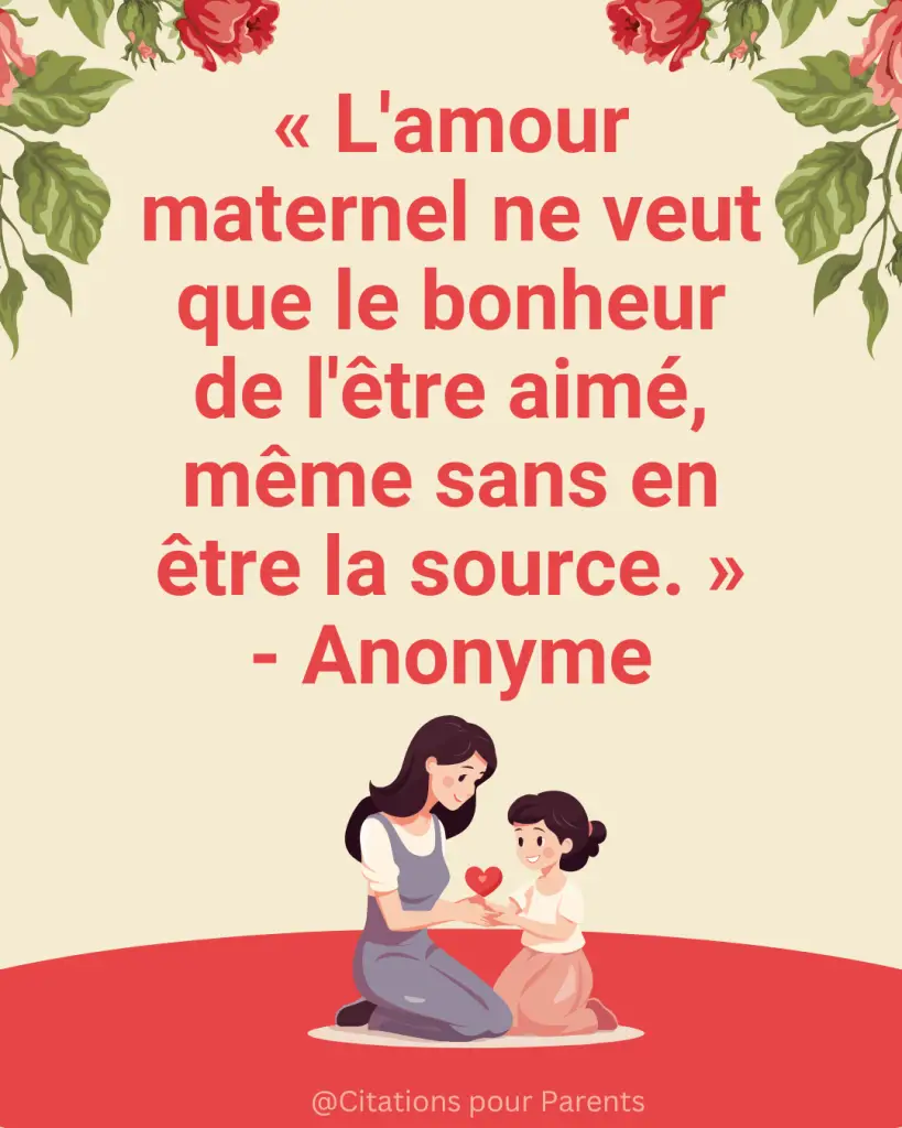 « L'amour maternel ne veut que le bonheur de l'être aimé, même sans en être la source. » - Anonyme