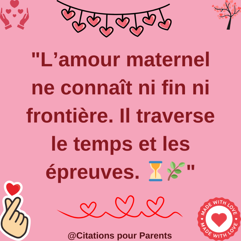 citation amour maternel L’amour maternel ne connaît ni fin ni frontière. Il traverse le temps et les épreuves. 