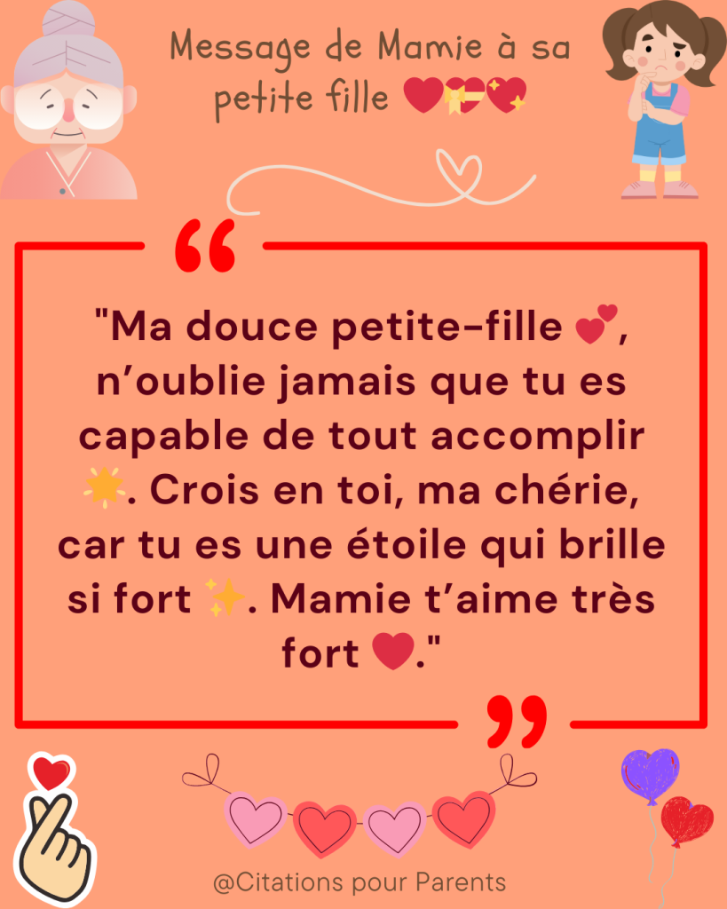 citation de mamie pour sa petite fille Ma douce petite-fille 💕, n’oublie jamais que tu es capable de tout accomplir 🌟. Crois en toi, ma chérie, car tu es une étoile qui brille si fort ✨. Mamie t’aime très fort ❤️.