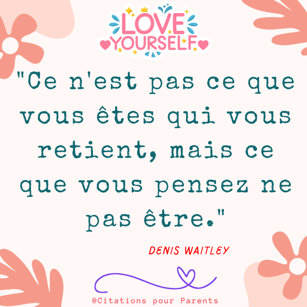 "Ce n'est pas ce que vous êtes qui vous retient, mais ce que vous pensez ne pas être." – Denis Waitley