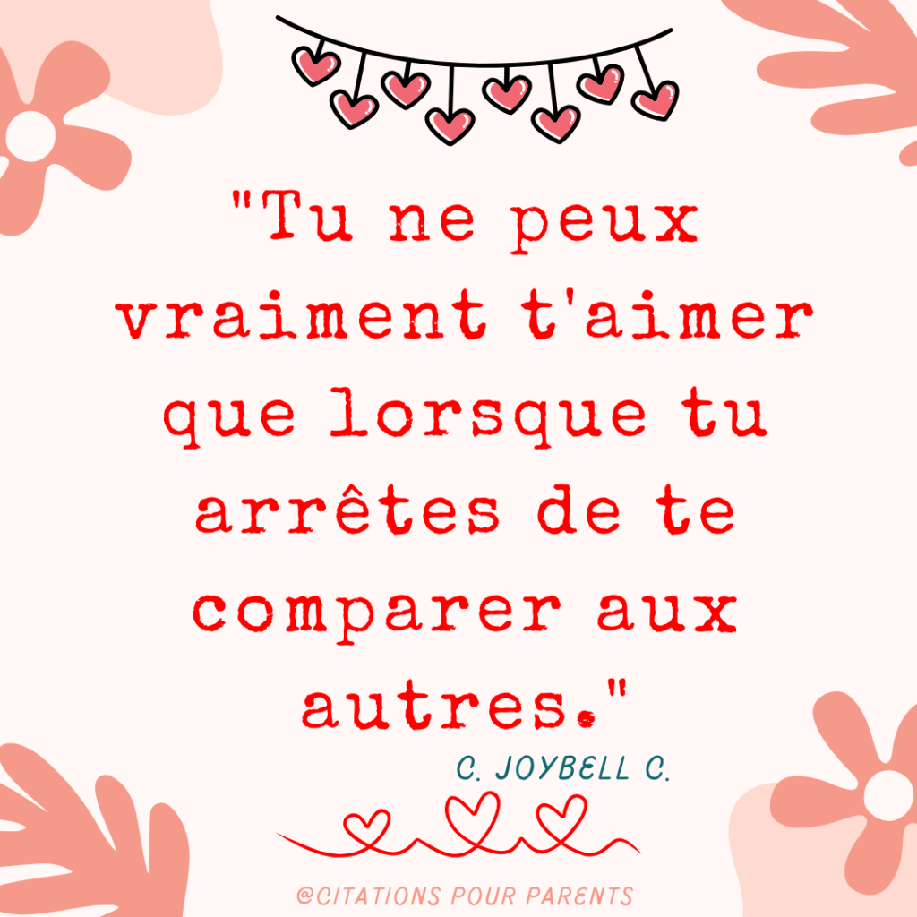 "Tu ne peux vraiment t'aimer que lorsque tu arrêtes de te comparer aux autres." – C. JoyBell C.