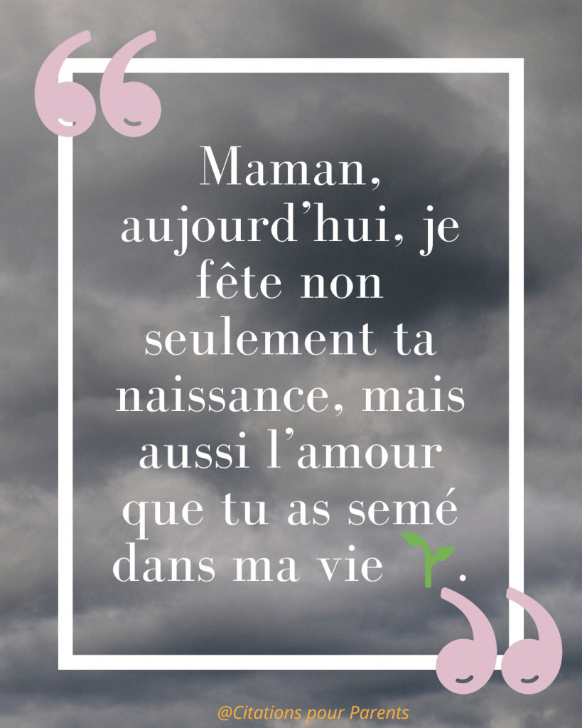 « Maman, aujourd’hui, je fête non seulement ta naissance, mais aussi l’amour que tu as semé dans ma vie 🌱. »