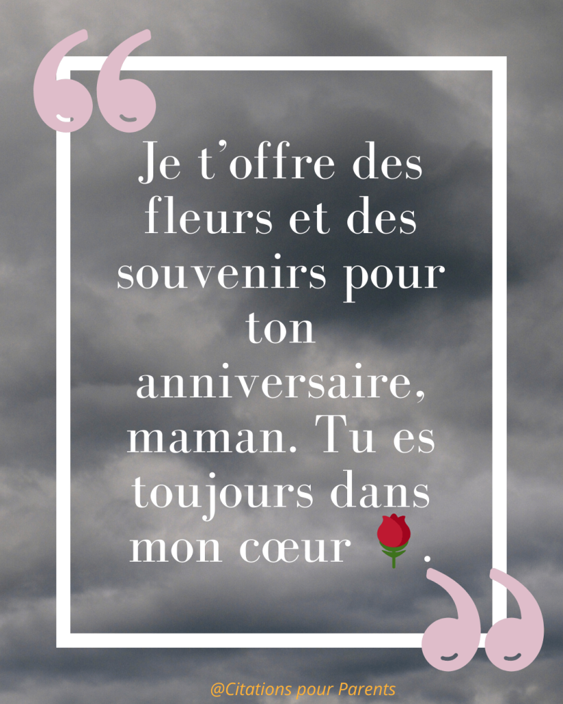 citation anniversaire maman décédée « Je t’offre des fleurs et des souvenirs pour ton anniversaire, maman. Tu es toujours dans mon cœur 🌹. »